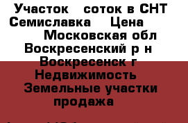 Участок 6 соток в СНТ Семиславка! › Цена ­ 200 000 - Московская обл., Воскресенский р-н, Воскресенск г. Недвижимость » Земельные участки продажа   
